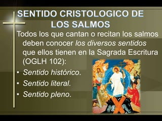 SENTIDO CRISTOLOGICO DE LOS SALMOSTodos los que cantan o recitan los salmos deben conocer los diversos sentidos que ellos tienen en la Sagrada Escritura (OGLH 102):Sentido histórico. Sentido literal. Sentido pleno. 