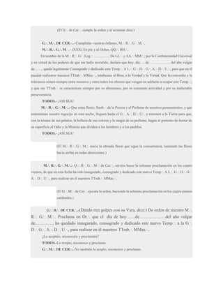 (El G.·. de Cer.·. cumple la orden y al terminar dice:)
G.·. M.·. DE CER.·..- Cumplidas vuestras órdenes, M.·. R.·. G.·. M.·..
M.·. R.·. G.·. M.·..- (XXX) En pie y al Orden, QQ.·. HH.·..
En nombre de la M.·. R.·. G.·. Log.·. …………. De LL.·. y AA.·. MM.·., por la Confraternidad Universal
y en virtud de los poderes de que me hallo investido, declaro que hoy, día…. de …………….. del año vulgar
de……, queda legalmente Consagrado y dedicado este Temp.·. A L.·. G.·. D.·. G.·. A.·. D.·. U.·., para que en él
puedan realizarse nuestros TTrab.·. MMas.·., tendientes al Bien, a la Verdad y la Virtud. Que la concordia y la
tolerancia reinen siempre entre nosotros y entre todos los obreros que vengan en adelante a ocupar este Temp.·.;
y que sus TTrab.·. se caractericen siempre por su altruismos, por su constante actividad y por su inalterable
perseverancia.
TODOS.- ¡ASI SEA!
M.·. R.·. G.·. M.·..- Que estas flores, Simb.·. de la Pureza y el Perfume de nuestros pensamientos, y que
testimonian nuestro regocijo en esta noche, lleguen hasta el G.·. A.·. D.·. U.·. y retornen a la Tierra para que,
con la tersura de sus pétalos, la belleza de sus colores y la magia de su perfume, hagan el portento de borrar de
su superficie el Odio y la Miseria que dividen a los hombres y a los pueblos.
TODOS.- ¡ASI SEA!
(El M.·. R.·. G.·. M.·. inicia la ofrenda floral que sigue la concurrencia, lanzando las flores
hacia arriba en todas direcciones.)
M.·. R.·. G.·. M.·..- Q.·. H.·. G.·. M.·. de Cer.·., servíos hacer la solemne proclamación en los cuatro
vientos, de que en esta fecha ha sido inaugurado, consagrado y dedicado este nuevo Temp.·. A L.·. G.·. D.·. G.·.
A.·. D.·. U.·., para realizar en él nuestros TTrab.·. MMas.·..
(El G.·. M.·. de Cer.·. ejecuta la orden, haciendo la solemne proclamación en los cuatro puntos
cardinales.)
G.·. H.·. DE CER.·..-(Dando

tres golpes con su Vara, dice:) De orden de nuestro M.·.

R.·. G.·. M.·.. Proclama en Or.·. que el día de hoy……de………………del año vulgar
de…………, ha quedado inaugurado, consagrado y dedicado este nuevo Temp.·. a la G.·.
D.·. G.·. A.·. D.·. U.·., para realizar en él nuestros TTrab.·. MMas.·..
¿Lo aceptáis, reconocéis y proclamáis?
TODOS.-Lo acepto, reconozco y proclamo.
G.·. M.·. DE CER.·..-Yo también lo acepto, reconozco y proclamo.

 