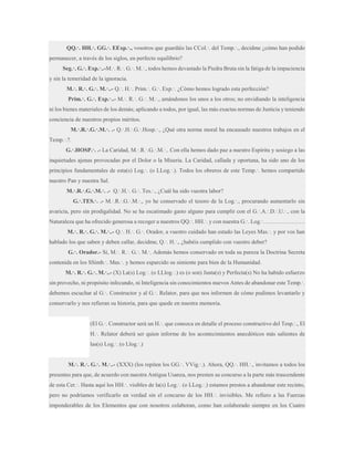 QQ.·. HH.·. GG.·. EExp.·., vosotros que guardáis las CCol.·. del Temp.·., decidme ¿cómo han podido
permanecer, a través de los siglos, en perfecto equilibrio?
Seg.·. G.·. Exp.·..-M.·. R.·. G.·. M.·., todos hemos devastado la Piedra Bruta sin la fatiga de la impaciencia
y sin la temeridad de la ignoracia.
M.·. R.·. G.·. M.·..- Q.·. H.·. Prim.·. G.·. Exp.·. ¿Cómo hemos logrado esta perfección?
Prim.·. G.·. Exp.·..- M.·. R.·. G.·. M.·., amándonos los unos a los otros; no envidiando la inteligencia
ni los bienes materiales de los demás; aplicando a todos, por igual, las más exactas normas de Justicia y teniendo
conciencia de nuestros propios méritos.
M.·.R.·.G.·.M.·. .- Q.·.H.·.G.·.Hosp.·., ¿Qué otra norma moral ha encausado nuestros trabajos en el
Temp.·.?.
G.·.HOSP.·. .- La Caridad, M.·.R.·.G.·.M.·.. Con ella hemos dado paz a nuestro Espíritu y sosiego a las
inquietudes ajenas provocadas por el Dolor o la Miseria. La Caridad, callada y oportuna, ha sido uno de los
principios fundamentales de esta(s) Log.·. (o LLog.·.). Todos los obreros de este Temp.·. hemos compartido
nuestro Pan y nuestra Sal.
M.·.R.·.G.·.M.·. .- Q.·.H.·. G.·. Tes.·., ¿Cuál ha sido vuestra labor?
G.·.TES.·. .- M.·.R.·.G.·.M.·., yo he conservado el tesoro de la Log.·., procurando aumentarlo sin
avaricia, pero sin prodigalidad. No se ha escatimado gasto alguno para cumplir con el G.·.A.·.D.·.U.·., con la
Naturaleza que ha ofrecido generosa a recoger a nuestros QQ.·. HH.·. y con nuestra G.·. Log.·………………….
M.·. R.·. G.·. M.·..- Q.·. H.·. G.·. Orador, a vuestro cuidado han estado las Leyes Mas.·. y por vos han
hablado los que saben y deben callar, decidme, Q.·. H.·., ¿habéis cumplido con vuestro deber?
G.·. Orador.- Sí, M.·. R.·. G.·. M.·. Además hemos conservado en toda su pureza la Doctrina Secreta
contenida en los SSimb.·. Mas.·. y hemos esparcido su simiente para bien de la Humanidad.
M.·. R.·. G.·. M.·..- (X) La(s) Log.·. (o LLlog.·.) es (o son) Justa(s) y Perfecta(s) No ha habido esfuerzo
sin provecho, ni propósito infecundo, ni Inteligencia sin conocimientos nuevos Antes de abandonar este Temp.·.
debemos escuchar al G.·. Constructor y al G.·. Relator, para que nos informen de cómo pudimos levantarlo y
conservarlo y nos refieran su historia, para que quede en nuestra memoria.
(El G.·. Constructor será un H.·. que conozca en detalle el proceso constructivo del Tesp.·., El
H.·. Relator deberá ser quien informe de los acontecimientos anecdóticos más salientes de
las(s) Log.·. (o Llog.·.)
M.·. R.·. G.·. M.·..- (XXX) (los repiten los GG.·. VVig.·.). Ahora, QQ.·. HH.·., invitamos a todos los
presentes para que, de acuerdo con nuestra Antigua Usanza, nos presten su concurso a la parte más trascendente
de esta Cer.·. Hasta aquí los HH.·. visibles de la(s) Log.·. (o LLog.·.) estamos prestos a abandonar este recinto,
pero no podríamos verificarlo en verdad sin el concurso de los HH.·. invisibles. Me refiero a las Fuerzas
imponderables de los Elementos que con nosotros colaboran, como han colaborado siempre en los Cuatro

 