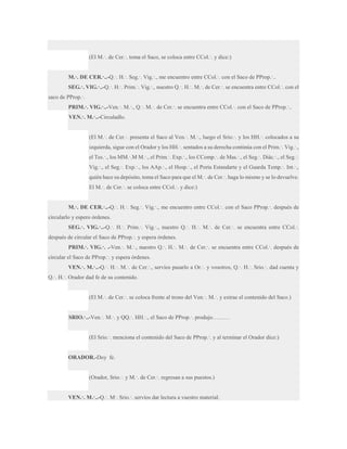 (El M.·. de Cer.·. toma el Saco, se coloca entre CCol.·. y dice:)
M.·. DE CER.·..-Q.·. H.·. Seg.·. Vig.·., me encuentro entre CCol.·. con el Saco de PProp.·..
SEG.·. VIG.·..-Q.·. H.·. Prim.·. Vig.·., nuestro Q.·. H.·. M.·. de Cer.·. se encuentra entre CCol.·. con el
saco de PProp.·.
PRIM.·. VIG.·..-Ven.·. M.·., Q.·. M.·. de Cer.·. se encuentra entre CCol.·. con el Saco de PProp.·..
VEN.·. M.·..-Circuladlo.
(El M.·. de Cer.·. presenta el Saco al Ven.·. M.·., luego el Srio.·. y los HH.·. colocados a su
izquierda, sigue con el Orador y los HH.·. sentados a su derecha continúa con el Prim.·. Vig.·.,
el Tes.·., los MM.·.M M.·., el Prim.·. Exp.·., los CComp.·. de Mas.·., el Seg.·. Diác.·., el Seg.·.
Vig.·., el Seg.·. Exp.·., los AAp.·., el Hosp.·., el Porta Estandarte y el Guarda Temp.·. Int.·.,
quién hace su depósito, toma el Saco para que el M.·. de Cer.·. haga lo mismo y se lo devuelve.
El M.·. de Cer.·. se coloca entre CCol.·. y dice:)
M.·. DE CER.·..-Q.·. H.·. Seg.·. Vig.·., me encuentro entre CCol.·. con el Saco PProp.·. después de
circularlo y espero órdenes.
SEG.·. VIG.·..-Q.·. H.·. Prim.·. Vig.·., nuestro Q.·. H.·. M.·. de Cer.·. se encuentra entre CCol.·.
después de circular el Saco de PProp.·. y espera órdenes.
PRIM.·. VIG.·. .-Ven.·. M.·., nuestro Q.·. H.·. M.·. de Cer.·. se encuentra entre CCol.·. después de
circular el Saco de PProp.·. y espera órdenes.
VEN.·. M.·..-Q.·. H.·. M.·. de Cer.·., servíos pasarlo a Or.·. y vosotros, Q.·. H.·. Srio.·. dad cuenta y
Q.·. H.·. Orador dad fe de su contenido.
(El M.·. de Cer.·. se coloca frente al trono del Ven.·. M.·. y extrae el contenido del Saco.)
SRIO.·..-Ven.·. M.·. y QQ.·. HH.·., el Saco de PProp.·. produjo………
(El Srio.·. menciona el contenido del Saco de PProp.·. y al terminar el Orador dice:)

ORADOR.-Doy fe.
(Orador, Srio.·. y M.·. de Cer.·. regresan a sus puestos.)
VEN.·. M.·..-Q.·. M·. Srio.·. servíos dar lectura a vuestro material.

 