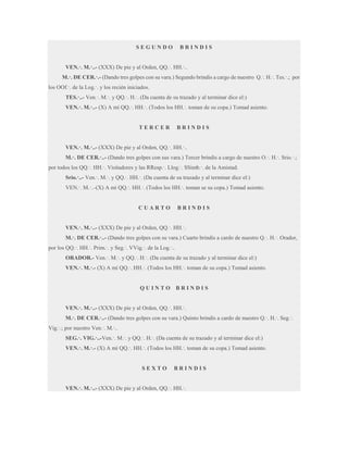 SEGUNDO

BRINDIS

VEN.·. M.·..- (XXX) De pie y al Orden, QQ.·. HH.·..
M.·. DE CER.·.- (Dando tres golpes con su vara.) Segundo brindis a cargo de nuestro Q.·. H.·. Tes.·.; por
los OOf.·. de la Log.·. y los recién iniciados.
TES.·..- Ven.·. M.·. y QQ.·. H.·. (Da cuenta de su trazado y al terminar dice el:)
VEN.·. M.·..- (X) A mí QQ.·. HH.·. (Todos los HH.·. toman de su copa.) Tomad asiento.

TERCER

BRINDIS

VEN.·. M.·..- (XXX) De pie y al Orden, QQ.·. HH.·..
M.·. DE CER.·..- (Dando tres golpes con sus vara.) Tercer brindis a cargo de nuestro O.·. H.·. Srio.·.;
por todos los QQ.·. HH.·. Visitadores y las RResp.·. Llog.·. SSimb.·. de la Amistad.
Srio.·..- Ven.·. M.·. y QQ.·. HH.·. (Da cuenta de su trazado y al terminar dice el:)
VEN.·. M.·..-(X) A mí QQ.·. HH.·. (Todos los HH.·. toman se su copa.) Tomad asiento.

CUARTO

BRINDIS

VEN.·. M.·..- (XXX) De pie y al Orden, QQ.·. HH.·.
M.·. DE CER.·..- (Dando tres golpes con su vara.) Cuarto brindis a cardo de nuestro Q.·. H.·. Orador,
por los QQ.·. HH.·. Prim.·. y Seg.·. VVig.·. de la Log.·..
ORADOR.- Ven.·. M.·. y QQ.·. H.·. (Da cuenta de su trazado y al terminar dice el:)
VEN.·. M.·.- (X) A mí QQ.·. HH.·. (Todos los HH.·. toman de su copa.) Tomad asiento.

QUINTO

BRINDIS

VEN.·. M.·..- (XXX) De pie y al Orden, QQ.·. HH.·.
M.·. DE CER.·..- (Dando tres golpes con su vara.) Quinto brindis a cardo de nuestro Q.·. H.·. Seg.·.
Vig.·.; por nuestro Ven.·. M.·..
SEG.·. VIG.·..-Ven.·. M.·. y QQ.·. H.·. (Da cuenta de su trazado y al terminar dice el:)
VEN.·. M.·.- (X) A mí QQ.·. HH.·. (Todos los HH.·. toman de su copa.) Tomad asiento.

SEXTO

BRINDIS

VEN.·. M.·..- (XXX) De pie y al Orden, QQ.·. HH.·.

 