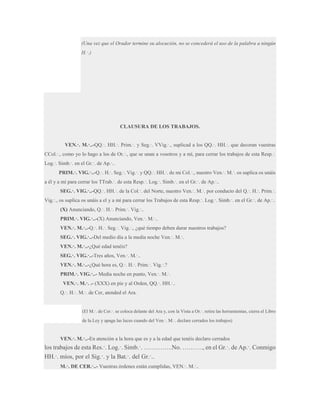 (Una vez que el Orador termine su alocución, no se concederá el uso de la palabra a ningún
H.·.)

CLAUSURA DE LOS TRABAJOS.
VEN.·. M.·..-QQ.·. HH.·. Prim.·. y Seg.·. VVig.·., suplicad a los QQ.·. HH.·. que decoran vuestras
CCol.·., como yo lo hago a los de Or.·., que se unan a vosotros y a mí, para cerrar los trabajos de esta Resp.·.
Log.·. Simb.·. en el Gr.·. de Ap.·..
PRIM.·. VIG.·..-Q.·. H.·. Seg.·. Vig.·. y QQ.·. HH.·. de mi Col.·., nuestro Ven.·. M.·. os suplica os unáis
a él y a mí para cerrar los TTrab.·. de esta Resp.·. Log.·. Simb.·. en el Gr.·. de Ap.·..
SEG.·. VIG.·..-QQ.·. HH.·. de la Col.·. del Norte, nuestro Ven.·. M.·. por conducto del Q.·. H.·. Prim.·.
Vig.·., os suplica os unáis a el y a mí para cerrar los Trabajos de esta Resp.·. Log.·. Simb.·. en el Gr.·. de Ap.·..
(X) Anunciando, Q.·. H.·. Prim.·. Vig.·..
PRIM.·. VIG.·..-(X) Anunciando, Ven.·. M.·..
VEN.·. M.·..-Q.·. H.·. Seg.·. Vig.·., ¿qué tiempo deben durar nuestros trabajos?
SEG.·. VIG.·..-Del medio día a la media noche Ven.·. M.·.
VEN.·. M.·..-¿Qué edad tenéis?
SEG.·. VIG.·..-Tres años, Ven.·. M.·..
VEN.·. M.·..-¿Qué hora es, Q.·. H.·. Prim.·. Vig.·.?
PRIM.·. VIG.·..- Media noche en punto, Ven.·. M.·.
VEN.·. M.·. .- (XXX) en pie y al Orden, QQ.·. HH.·..
Q.·. H.·. M.·. de Cer, atended el Ara.

(El M.·. de Cer.·. se coloca delante del Ara y, con la Vista a Or.·. retira las herramientas, cierra el Libro
de la Ley y apaga las luces cuando del Ven.·. M.·. declare cerrados los trabajos)

VEN.·. M.·..-En atención a la hora que es y a la edad que tenéis declaro cerrados

los trabajos de esta Res.·. Log.·. Simb.·. …………..No. ………., en el Gr.·. de Ap.·. Conmigo
HH.·. míos, por el Sig.·. y la Bat.·. del Gr.·..
M.·. DE CER.·..- Vuestras órdenes están cumplidas, VEN.·. M.·..

 