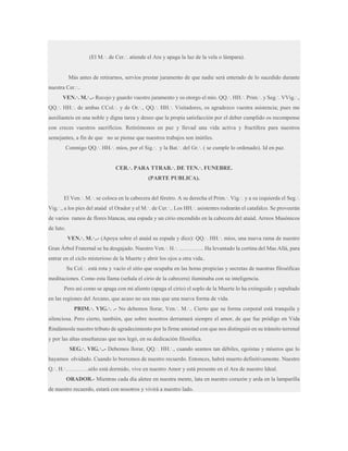 (El M.·. de Cer.·. atiende el Ara y apaga la luz de la vela o lámpara).

Más antes de retirarnos, servíos prestar juramento de que nadie será enterado de lo sucedido durante
nuestra Cer.·..
VEN.·. M.·..- Recojo y guardo vuestro juramento y os otorgo el mío. QQ.·. HH.·. Prim.·. y Seg.·. VVig.·.,
QQ.·. HH.·. de ambas CCol.·. y de Or.·., QQ.·. HH.·. Visitadores, os agradezco vuestra asistencia; pues me
auxiliasteis en una noble y digna tarea y deseo que la propia satisfacción por el deber cumplido os recompense
con creces vuestros sacrificios. Retirémonos en paz y llevad una vida activa y fructífera para nuestros
semejantes, a fin de que no se piense que nuestros trabajos son inútiles.
Conmigo QQ.·. HH.·. míos, por el Sig.·. y la Bat.·. del Gr.·. ( se cumple lo ordenado). Id en paz.
CER.·. PARA TTRAB.·. DE TEN.·. FUNEBRE.
(PARTE PUBLICA).
El Ven.·. M.·. se coloca en la cabecera del féretro. A su derecha el Prim.·. Vig.·. y a su izquierda el Seg.·.
Vig.·., a los pies del ataúd el Orador y el M.·. de Cer.·.. Los HH.·. asistentes rodearán el catafalco. Se proveerán
de varios ramos de flores blancas, una espada y un cirio encendido en la cabecera del ataúd. Arreos Masónicos
de luto.
VEN.·. M.·..- (Apoya sobre el ataúd su espada y dice): QQ.·. HH.·. míos, una nueva rama de nuestro
Gran Árbol Fraternal se ha desgajado. Nuestro Ven.·. H.·. …………. Ha levantado la cortina del Mas Allá, para
entrar en el ciclo misterioso de la Muerte y abrir los ojos a otra vida..
Su Col.·. está rota y vacío el sitio que ocupaba en las horas propicias y secretas de nuestras filosóficas
meditaciones. Como esta llama (señala el cirio de la cabecera) iluminaba con su inteligencia.
Pero así como se apaga con mi aliento (apaga el cirio) el soplo de la Muerte lo ha extinguido y sepultado
en las regiones del Arcano, que acaso no sea mas que una nueva forma de vida.
PRIM.·. VIG.·. .- No debemos llorar, Ven.·. M.·.. Cierto que su forma corporal está tranquila y
silenciosa. Pero cierto, también, que sobre nosotros derramará siempre el amor, de que fue pródigo en Vida
Rindámosle nuestro tributo de agradecimiento por la firme amistad con que nos distinguió en su tránsito terrenal
y por las altas enseñanzas que nos legó, en su dedicación filosófica.
SEG.·. VIG.·..- Debemos llorar, QQ.·. HH.·., cuando seamos tan débiles, egoístas y míseros que lo
hayamos olvidado. Cuando lo borremos de nuestro recuerdo. Entonces, habrá muerto definitivamente. Nuestro
Q.·. H.·…………sólo está dormido, vive en nuestro Amor y está presente en el Ara de nuestro Ideal.
ORADOR.- Mientras cada día aletee en nuestra mente, lata en nuestro corazón y arda en la lamparilla
de nuestro recuerdo, estará con nosotros y vivirá a nuestro lado.

 