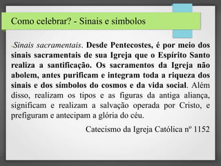 Como celebrar? - Sinais e símbolos
●Sinais sacramentais. Desde Pentecostes, é por meio dos
sinais sacramentais de sua Igre...