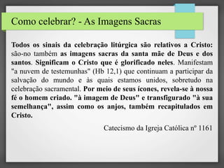 Como celebrar? - As Imagens Sacras
Todos os sinais da celebração litúrgica são relativos a Cristo:
são-no também as imagen...