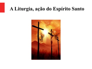 A Liturgia, ação do Espírito Santo
 