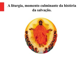 A liturgia, momento culminante da história
da salvação.
 