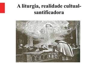 A liturgia, realidade cultual-
santificadora
 