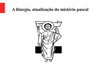 A liturgia, atualização do mistério pascal
 