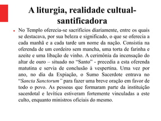 A liturgia, realidade cultual-
santificadora
 No Templo oferecia-se sacrifícios diariamente, entre os quais
se destacava,...