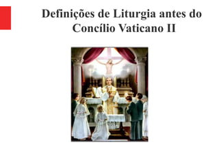 Definições de Liturgia antes do
Concílio Vaticano II
 