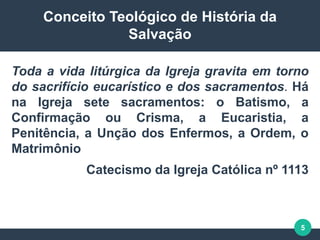 5
Conceito Teológico de História da
Salvação
Toda a vida litúrgica da Igreja gravita em torno
do sacrifício eucarístico e ...