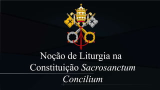 Noção de Liturgia na
Constituição Sacrosanctum
Concilium
 