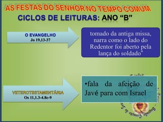 •fala da afeição de
Javé para com Israel
Jo 19,13-37
Os 11,1.3-4.8c-9
 
