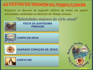 2 feraldo
Surgiram no decurso do segundo milênio de nossa era quatro
solenidades celebradas no decorrer do Tempo comum,
“Solenidades maiores do ciclo anual”
FESTA DA SANTÍSSIMA
TRINDADE
CORPO DE DEUS
SAGRADO CORAÇÃO DE JESUS
CRISTO REI
 