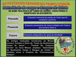9
Passado
Presente
Futuro
Enquanto memorial da paixão de Cristo que foi
verdadeiro sacrifício.
Enquanto sacramento da nossa unidade com Cristo e
dos homens entre si.
Enquanto prefigurativo do “gozo da divindade”
 