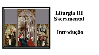 Liturgia III
Sacramental
Introdução
 
