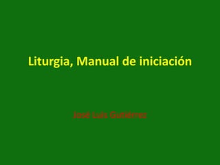 Liturgia, Manual de iniciación


        José Luis Gutiérrez
 