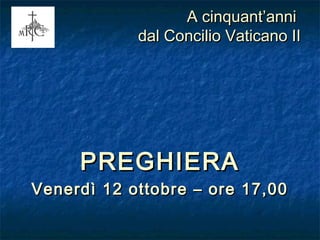 A cinquant’anni
            dal Concilio Vaticano II




     PREGHIERA
Venerdì 12 ottobre – ore 17,00
 