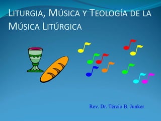 LITURGIA, MÚSICA Y TEOLOGÍA DE LA
MÚSICA LITÚRGICA
Rev. Dr. Tércio B. Junker
 