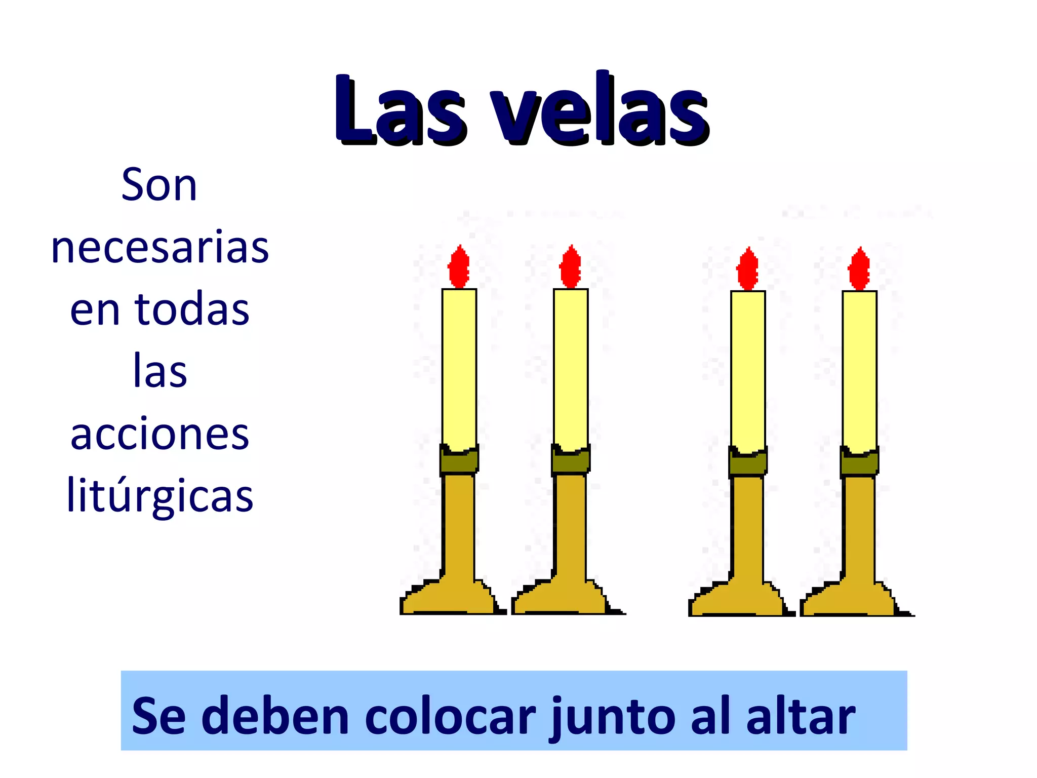 Las velasLas velas
Son
necesarias
en todas
las
acciones
litúrgicas
Se deben colocar junto al altar
 