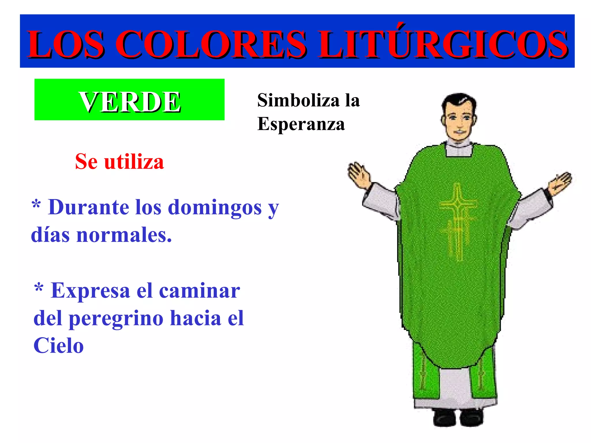 LOS COLORES LITÚRGICOSLOS COLORES LITÚRGICOS
VERDEVERDE Simboliza la
Esperanza
* Expresa el caminar
del peregrino hacia el
Cielo
* Durante los domingos y
días normales.
Se utiliza
 