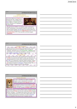 29/08/2010




L 25 de 92
                                         LITURGIAS OCCIDENTALES, 6
                           Tradición romana, 4
                    S. XVI-XX: La reforma tridentina:
   Uno de los objetivos de Trento: res-
   tauración del culto. Catálogo de abu-
   sos litúrgicos y ritual uniforme para
   toda la Iglesia. Un único misal y bre-
   viario. Erección de la Congregación
   de ritos (1587).

     El siglo de la luz (XVIII) y un incipiente mundo secularizado (s.
     XIX) contribuyeron a una conciencia eclesial de renovación, raíz
     del movimiento litúrgico. Pío XII erigió una comisión especial pa-
     ra una reforma. Restauración de la Vigilia Pascual (1951) y de toda
     la Semana Santa (1955). Nuevo periodo de reforma litúrgica:
     Vaticano II.




L 26 de 92
                                         LITURGIAS OCCIDENTALES, 7
                           Liturgia afrorromana
     Las provincias del África romana (África proconsular, Numidia y
     Mauritania) conocieron en la antigüedad tardía un periodo de
     esplendor. Testimonios de un rito estructurado y codificado. Pero
     esta liturgia no tuvo ocasión de consolidarse a causa de las invasio-
     nes vándala y musulmana, durante los siglos V a VII.
                              Liturgia galicana
    Conjunto de tradiciones de culto surgidas durante el periodo en que
    la Galia era una provincia del Imperio romano, que alcanzaron una
    estructura propia en los reinos francos del periodo merovingio (s.
    VI-VIII). En su desarrollo se advierten influjos orientales e itálicos.
    Pero la adopción oficial de los libros litúrgicos de la Iglesia de Ro-
    ma durante el reinado de Carlomagno, a finales del siglo VIII, su-
    puso la definitiva desaparición de los usos galicanos.




L 27 de 92
                                         LITURGIAS OCCIDENTALES, 8
                            Liturgia ambrosiana
                     Los usos y costumbres de la Iglesia de Milán se
                     designan así por su adscripción a la tradición
                     litúrgica conocida por San Ambrosio en el s. IV.

                     Tres momentos históricos de esta tradición: roma-
                     nidad tardía (siglos IV-V), dominación longobarda
                     (siglos VI-VIII) y periodo carolingio (siglos IX-X).

   Sus oraciones tienen un carácter polémico frente a la herejía arriana.
   Influjos tanto del Oriente como de otras tradiciones latinas (hispana,
   galicana, carolingia...). Ha llegado hasta nuestros días ya que cuando
   la reforma tridentina unificó los ritos de toda la Iglesia latina, la dió-
   cesis milanesa pudo presentar formularios con más de doscientos
   años de antigüedad, límite prescrito por el mandato conciliar.




                                                                                        9
 