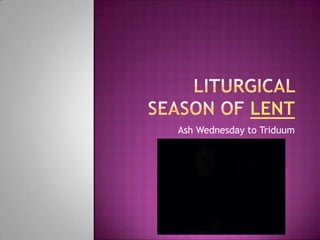 Liturgical  season of lent Ash Wednesday to Triduum 