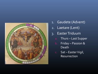 1. Gaudete (Advent)
2. Laetare (Lent)
3. EasterTriduum
a. Thurs – Last Supper
b. Friday – Passion &
Death
c. Sat – EasterVigil,
Resurrection
 