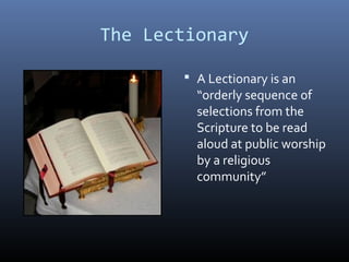 The Lectionary
 A Lectionary is an
“orderly sequence of
selections from the
Scripture to be read
aloud at public worship
by a religious
community”
 