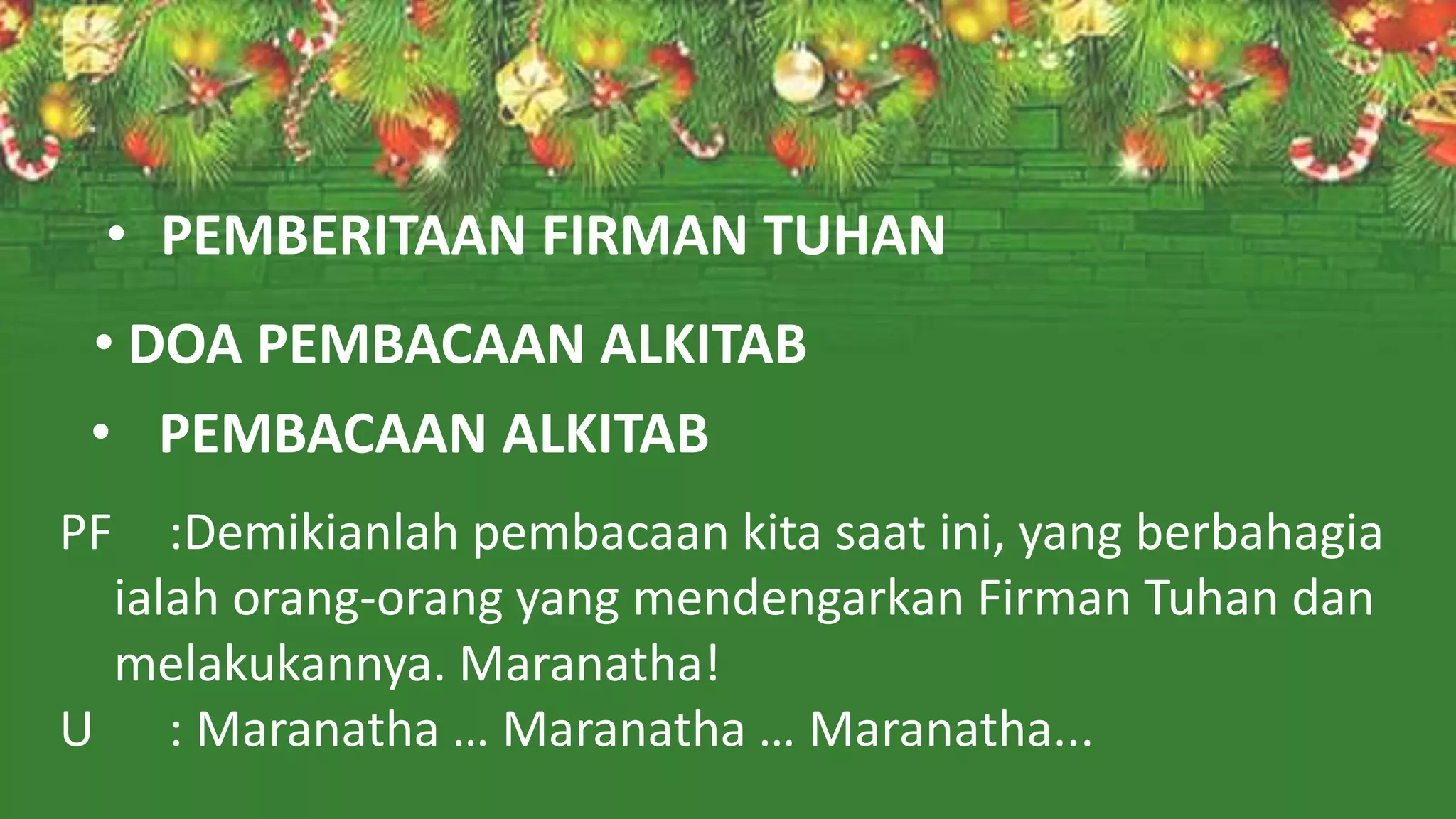 • PEMBERITAAN FIRMAN TUHAN
• DOA PEMBACAAN ALKITAB
• PEMBACAAN ALKITAB
PF :Demikianlah pembacaan kita saat ini, yang berbahagia
ialah orang-orang yang mendengarkan Firman Tuhan dan
melakukannya. Maranatha!
U : Maranatha … Maranatha … Maranatha...
 