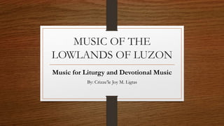 MUSIC OF THE
LOWLANDS OF LUZON
Music for Liturgy and Devotional Music
By: Crizze’le Joy M. Ligtas
 