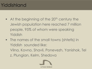 Yiddishland
 At the beginning of the 20th century the
Jewish population here reached 7 million
people, 95% of whom were s...