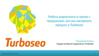 Работа маркетинга в связке с
продажами: как мы настроили
процесс в Turboseo

Владимир Литвин
Студия интернет-маркетинга TurboSeo

www.turboseo.com.u

1

 