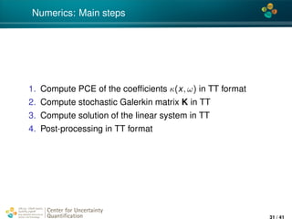 4*
Numerics: Main steps
1. Compute PCE of the coefﬁcients κ(x, ω) in TT format
2. Compute stochastic Galerkin matrix K in TT
3. Compute solution of the linear system in TT
4. Post-processing in TT format
Center for Uncertainty
Quantiﬁcation
ation Logo Lock-up
31 / 41
 