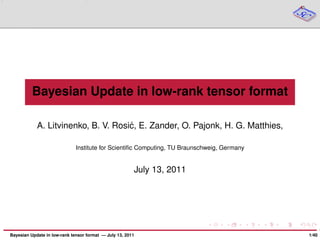 Bayesian Update in low-rank tensor format
A. Litvinenko, B. V. Rosi´c, E. Zander, O. Pajonk, H. G. Matthies,
Institute for Scientiﬁc Computing, TU Braunschweig, Germany
July 13, 2011
Bayesian Update in low-rank tensor format — July 13, 2011 1/40
 