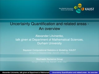 Uncertainty Quantiﬁcation and related areas -
An overview
Alexander Litvinenko,
talk given at Department of Mathematical Sciences,
Durham University
Bayesian Computational Statistics & Modeling, KAUST
https://bayescomp.kaust.edu.sa/
Stochastic Numerics Group
http://sri-uq.kaust.edu.sa/
Alexander Litvinenko, talk given at Department of Mathematical Sciences, Durham UniversityUncertainty Quantiﬁcation and related areas - An overview
 