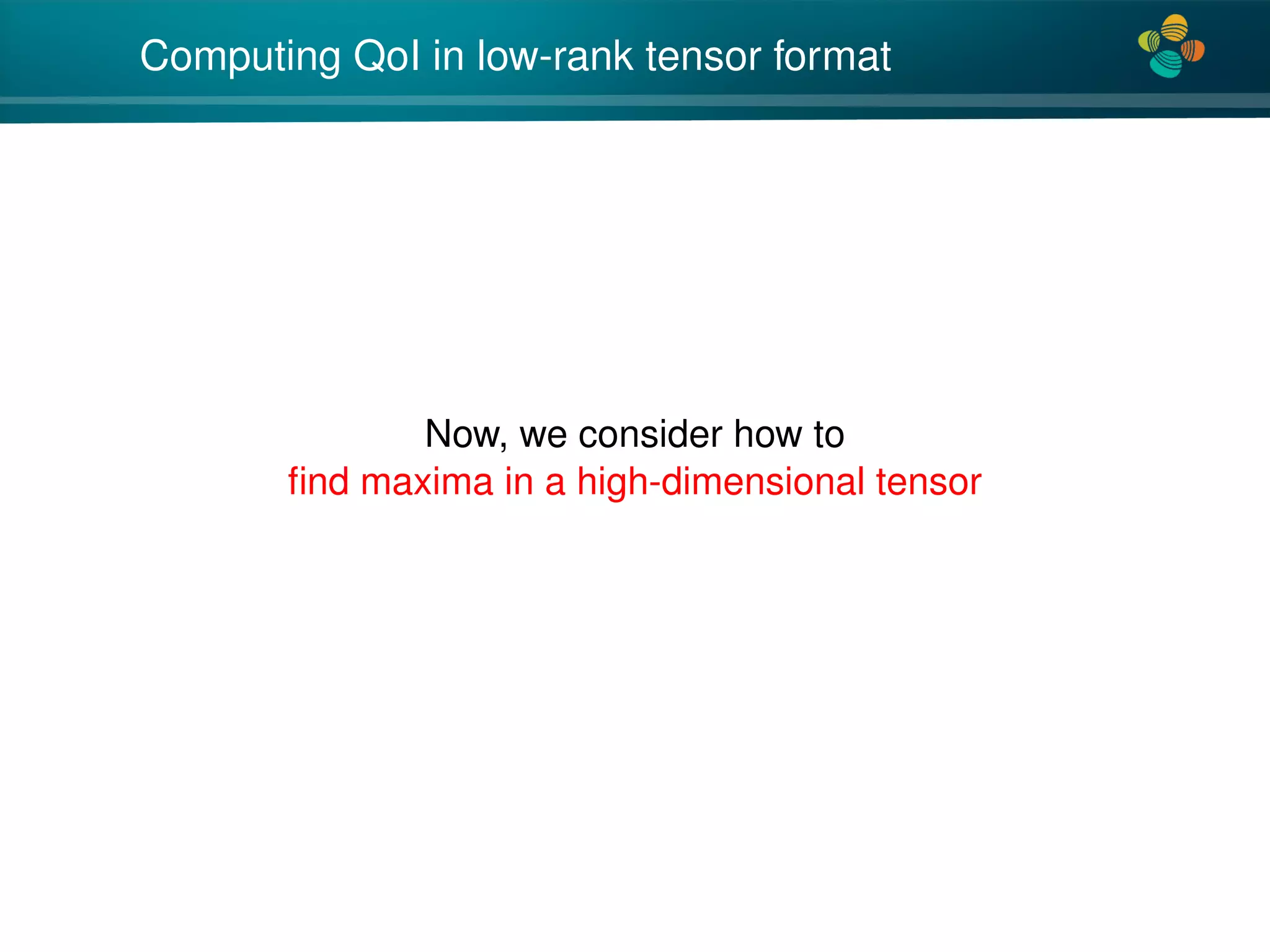 4*
Computing QoI in low-rank tensor format
Now, we consider how to
ﬁnd maxima in a high-dimensional tensor
 