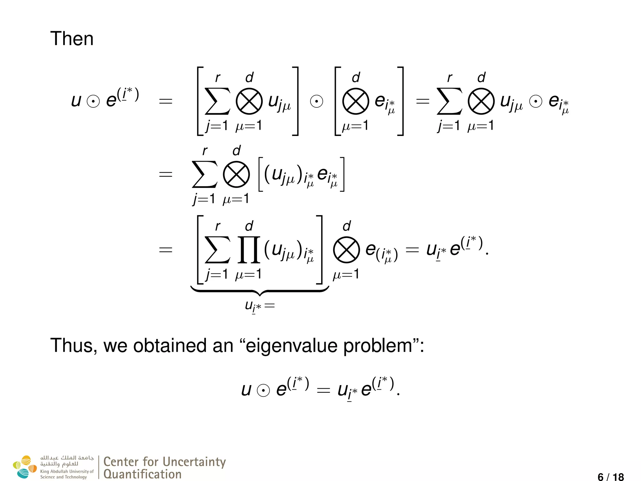 Then
u e(i∗
)
=


r
j=1
d
µ=1
ujµ




d
µ=1
ei∗
µ

 =
r
j=1
d
µ=1
ujµ ei∗
µ
=
r
j=1
d
µ=1
(ujµ)i∗
µ
ei∗
µ
=


r
j=1
d
µ=1
(ujµ)i∗
µ


ui∗ =
d
µ=1
e(i∗
µ) = ui∗ e(i∗
)
.
Thus, we obtained an “eigenvalue problem”:
u e(i∗
)
= ui∗ e(i∗
)
.
Center for Uncertainty
Quantiﬁcation
ation Logo Lock-up
6 / 18
 