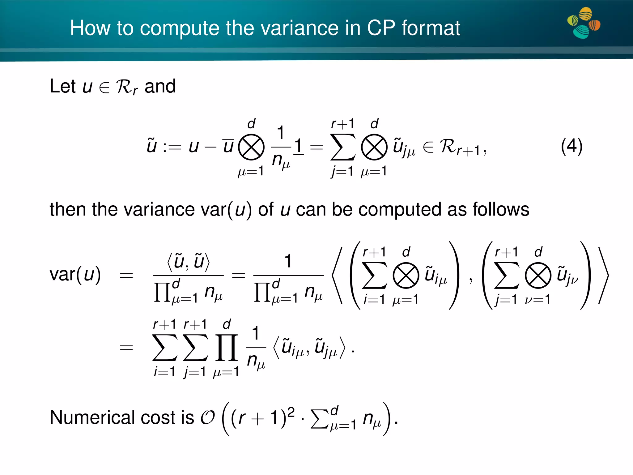 4*
How to compute the variance in CP format
Let u ∈ Rr and
˜u := u − u
d
µ=1
1
nµ
1 =
r+1
j=1
d
µ=1
˜ujµ ∈ Rr+1, (4)
then the variance var(u) of u can be computed as follows
var(u) =
˜u, ˜u
d
µ=1 nµ
=
1
d
µ=1 nµ


r+1
i=1
d
µ=1
˜uiµ

 ,


r+1
j=1
d
ν=1
˜ujν


=
r+1
i=1
r+1
j=1
d
µ=1
1
nµ
˜uiµ, ˜ujµ .
Numerical cost is O (r + 1)2 · d
µ=1 nµ .
 