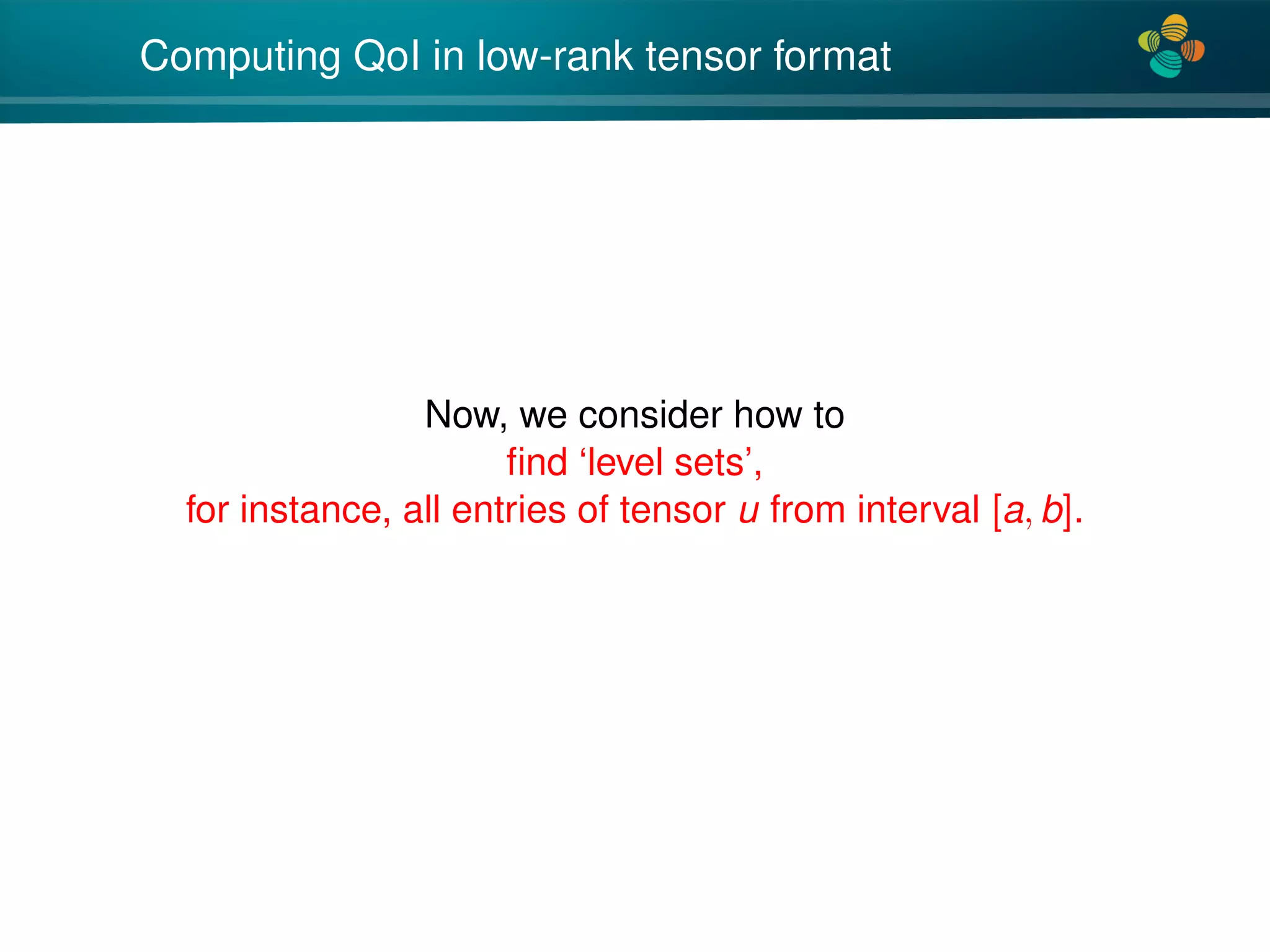 4*
Computing QoI in low-rank tensor format
Now, we consider how to
ﬁnd ‘level sets’,
for instance, all entries of tensor u from interval [a, b].
 