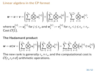 Properties of Hadamard product and FT
Let u =
Pk
j=1
Nd
i=1 uji, uji ∈ Rn.
F [d]
(ũ) =
k
X
j=1
d
O
i=1
(Fi (ũji)), where F [d]
=
d
O
i=1
Fi. (13)
Let S = ABT =
Pk1
i=0 aibT
i ∈ Rn×m, T = CDT =
Pk2
j=0 cidT
i ∈ Rn×m
where ai, ci ∈ Rn, bi, di ∈ Rm, k1,k2,n,m  0. Then
F (2)
(S ◦ T) =
k1
X
i=0
k2
X
j=0
F (ai ◦ cj)F (bT
i ◦ dT
j ).
27 / 52
 