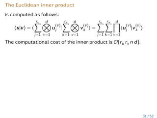Tensor Format
A =
k1
X
i1=1
...
kd
X
id=1
ci1,...,id
· u1
i1
⊗ ... ⊗ ud
id
(14)
Core tensor c ∈ Rk1×...×kd , rank (k1,...,kd).
Nonlinear fixed rank approximation problem:
X = argminX minrank(k1,...,kd)kA − Xk (15)
I Problem is well-posed but not solved
I There are many local minima
I HOSVD (Lathauwer et al.) yields rank
(k1,...,kd)Y : kA − Yk ≤
√
dkA − Xk
I reliable arithmetic, exponential scaling (c ∈ Rk1×k2×...×kd )
28 / 52
 