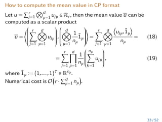 Linear algebra in the CP format
w = u + v =








ru
X
j=1
d
O
ν=1
u
(ν)
j








+









rv
X
k=1
d
O
µ=1
v
(µ)
k









=
ru+rv
X
j=1
d
O
ν=1
w
(ν)
j ,
where w
(ν)
j := u
(ν)
j for j ≤ ru and w
(ν)
j := v
(ν)
j for ru  j ≤ ru + rv.
Cost O(1).
The Hadamard product
w = u 