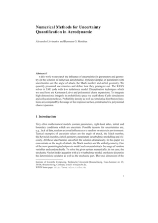 Numerical Methods for Uncertainty
Quantiﬁcation in Aerodynamic
Alexander Litvinenko and Hermann G. Matthies
Abstract I
n this work we research the inﬂuence of uncertainties in parameters and geome-
try on the solution in numerical aerodynamic. Typical examples of parameters with
uncertainties are the angle of attack, the Mach number and airfoil geometry. We
quantify presented uncertainties and deﬁne how they propagate out. The RANS
solver is TAU code with k-w turbulence model. Discretisation techniques which
we used here are Karhunen-Lo`eve and polynomial chaos expansions. To integrate
high-dimensional integrals in probabilistic space we used Monte Carlo simulations
and collocation methods. Probability density as well as cumulative distribution func-
tions are computed by the usage of the response surface, constructed via polynomial
chaos expansion.
1 Introduction
Very often mathematical models contain parameters, right-hand sides, initial and
boundary conditions which are uncertain. Possible reasons for uncertainties are,
e.g., lack of data, random external inﬂuences or a random or uncertain environment.
Typical examples of uncertain values are the angle of attack, the Mach number,
the Reynolds number, airfoil geometry, parameters in turbulence modelling and vis-
cosity. All these uncertainties can affect the solution dramatically. In this paper we
concentrate on the angle of attack, the Mach number and the airfoil geometry. One
of the most promising techniques to model such uncertainties is the usage of random
variables and random ﬁelds. To solve the given system numerically, in our case, the
stochastic Navier Stokes equation with a k-w turbulence model, one has to discretise
the deterministic operator as well as the stochastic part. The total dimension of the
Institute of Scientiﬁc Computing, Technische Universit¨at Braunschweig, Hans-Sommer str. 65,
38106, Braunschweig, Germany, e-mail: wire@tu-bs.de,
WWW home page: http://www.wire.tu-bs.de
1
 