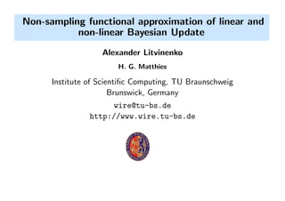 Non-sampling functional approximation of linear and
non-linear Bayesian Update
Alexander Litvinenko
H. G. Matthies
Institute of Scientiﬁc Computing, TU Braunschweig
Brunswick, Germany
wire@tu-bs.de
http://www.wire.tu-bs.de
 
