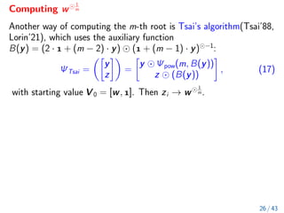 Computing w
1
m
Another way of computing the m-th root is Tsai’s algorithm(Tsai’88,
Lorin’21), which uses the auxiliary function
B(y) = (2 ·  + (m − 2) · y) ( + (m − 1) · y) −1
:
ΨTsai =

y
z

=

y Ψpow(m, B(y))
z (B(y))

, (17)
with starting value V 0 = [w, ]. Then zi → w
1
m .
26 / 43
 