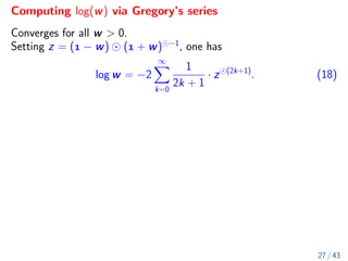 Computing log(w) via Gregory’s series
Converges for all w  0.
Setting z = ( − w) ( + w) −1
, one has
log w = −2
∞
X
k=0
1
2k + 1
· z (2k+1)
. (18)
27 / 43
 