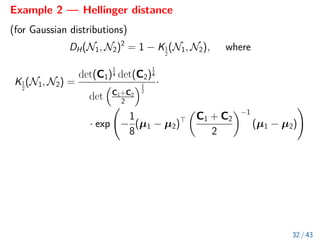 Example 2 — Hellinger distance
(for Gaussian distributions)
DH(N1, N2)2
= 1 − K1
2
(N1, N2), where
K1
2
(N1, N2) =
det(C1)
1
4 det(C2)
1
4
det

C1+C2
2
1
2
·
· exp −
1
8
(µ1 − µ2)

C1 + C2
2
−1
(µ1 − µ2)
!
32 / 43
 