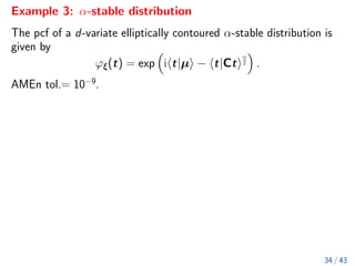 Example 3: α-stable distribution
The pcf of a d-variate elliptically contoured α-stable distribution is
given by
ϕξ(t) = exp

iht|µi − ht|Cti
α
2

.
AMEn tol.= 10−9
.
34 / 43
 